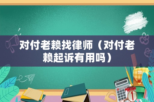 對付老賴找律師（對付老賴起訴有用嗎）