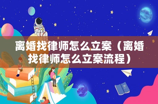 離婚找律師怎么立案（離婚找律師怎么立案流程）
