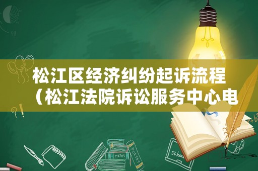 松江區(qū)經(jīng)濟(jì)糾紛起訴流程（松江法院訴訟服務(wù)中心電話）
