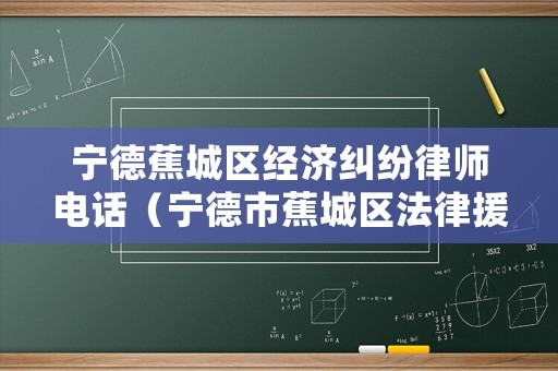 寧德蕉城區(qū)經(jīng)濟(jì)糾紛律師電話（寧德市蕉城區(qū)法律援助中心地址）