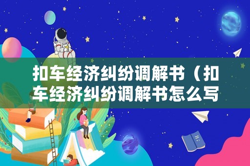 扣車經(jīng)濟(jì)糾紛調(diào)解書（扣車經(jīng)濟(jì)糾紛調(diào)解書怎么寫）