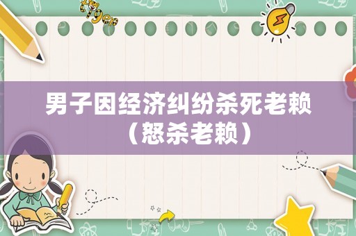 男子因經(jīng)濟糾紛殺死老賴（怒殺老賴）
