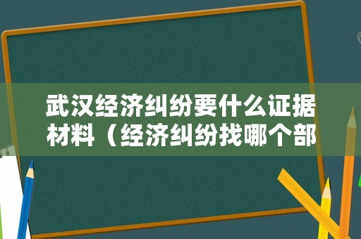 武漢經(jīng)濟糾紛要什么證據(jù)材料（經(jīng)濟糾紛找哪個部門報案）