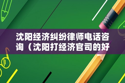 沈陽經濟糾紛律師電話咨詢（沈陽打經濟官司的好律師）