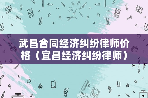 武昌合同經(jīng)濟糾紛律師價格（宜昌經(jīng)濟糾紛律師）