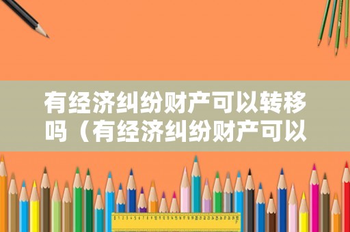 有經(jīng)濟(jì)糾紛財(cái)產(chǎn)可以轉(zhuǎn)移嗎（有經(jīng)濟(jì)糾紛財(cái)產(chǎn)可以轉(zhuǎn)移嗎怎么辦）