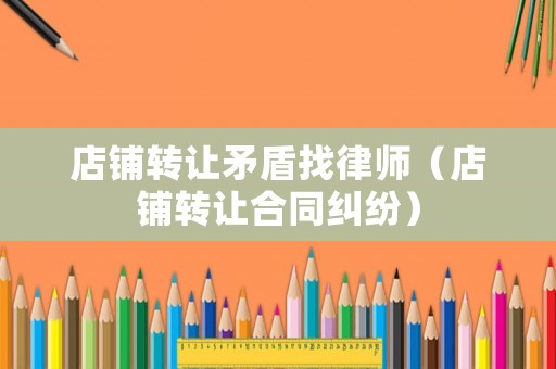 店鋪轉(zhuǎn)讓矛盾找律師（店鋪轉(zhuǎn)讓合同糾紛）