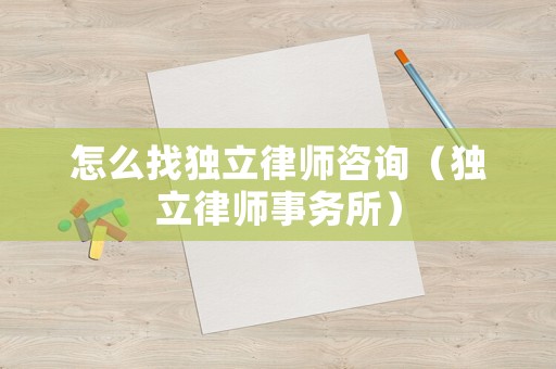 怎么找獨立律師咨詢（獨立律師事務所）