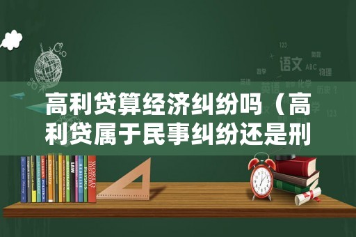 高利貸算經(jīng)濟(jì)糾紛嗎（高利貸屬于民事糾紛還是刑事案件）