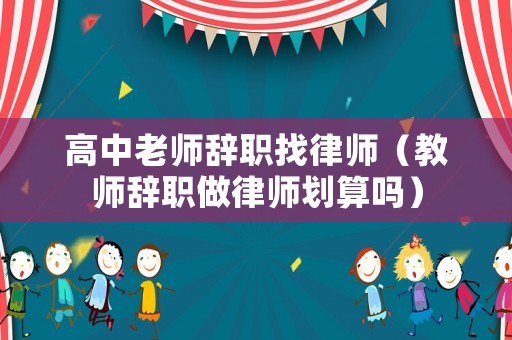 高中老師辭職找律師（教師辭職做律師劃算嗎）