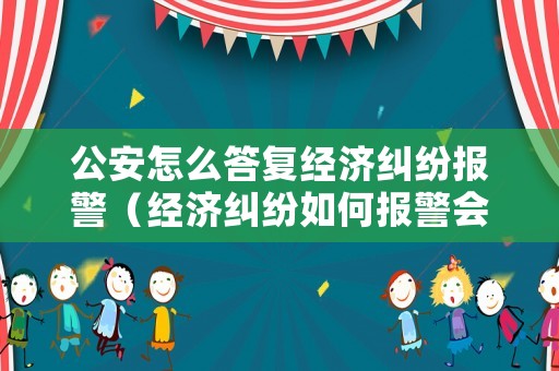 公安怎么答復(fù)經(jīng)濟(jì)糾紛報(bào)警（經(jīng)濟(jì)糾紛如何報(bào)警會(huì)受理）