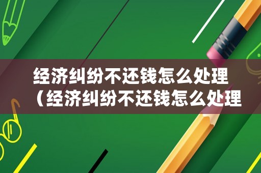 經濟糾紛不還錢怎么處理（經濟糾紛不還錢怎么處理呢）
