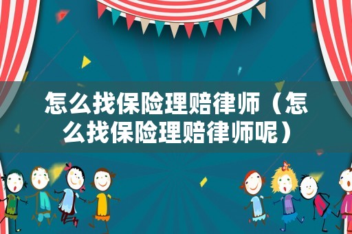 怎么找保險(xiǎn)理賠律師（怎么找保險(xiǎn)理賠律師呢）