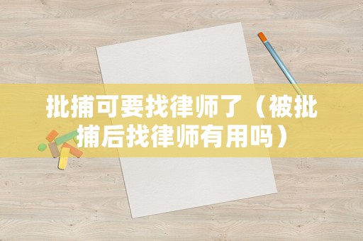 批捕可要找律師了（被批捕后找律師有用嗎）