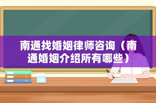 南通找婚姻律師咨詢（南通婚姻介紹所有哪些）