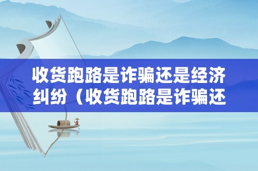 收貨跑路是詐騙還是經(jīng)濟(jì)糾紛（收貨跑路是詐騙還是經(jīng)濟(jì)糾紛呢）