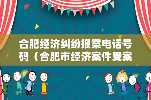 合肥經(jīng)濟糾紛報案電話號碼（合肥市經(jīng)濟案件受案中心）