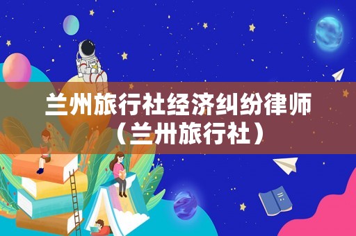 蘭州旅行社經(jīng)濟(jì)糾紛律師（蘭卅旅行社）