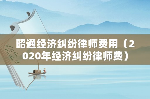 昭通經(jīng)濟糾紛律師費用（2020年經(jīng)濟糾紛律師費）