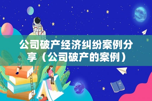 公司破產(chǎn)經(jīng)濟糾紛案例分享（公司破產(chǎn)的案例）