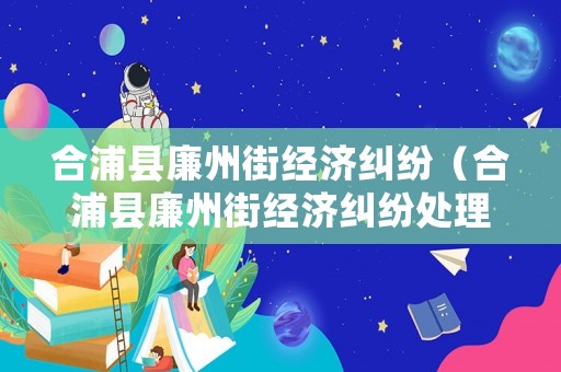 合浦縣廉州街經(jīng)濟(jì)糾紛（合浦縣廉州街經(jīng)濟(jì)糾紛處理中心）
