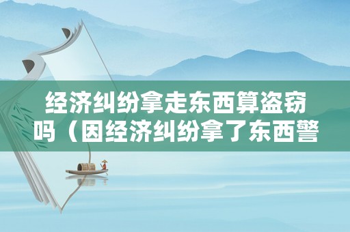 經(jīng)濟(jì)糾紛拿走東西算盜竊嗎（因經(jīng)濟(jì)糾紛拿了東西警察管嗎）