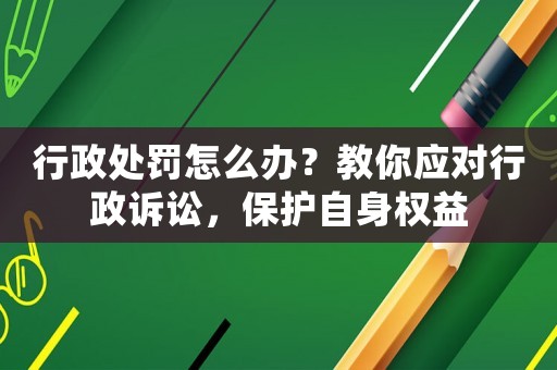 行政處罰怎么辦？教你應(yīng)對行政訴訟，保護(hù)自身權(quán)益