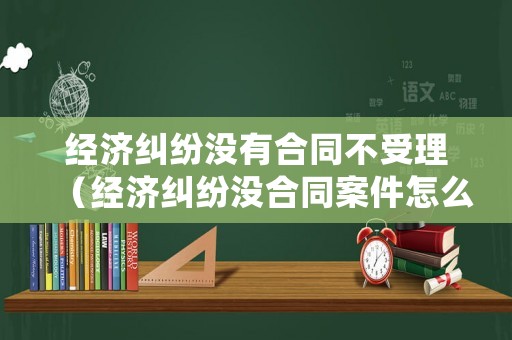 經(jīng)濟(jì)糾紛沒有合同不受理（經(jīng)濟(jì)糾紛沒合同案件怎么處理）