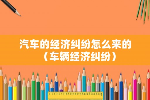 汽車的經(jīng)濟糾紛怎么來的（車輛經(jīng)濟糾紛）