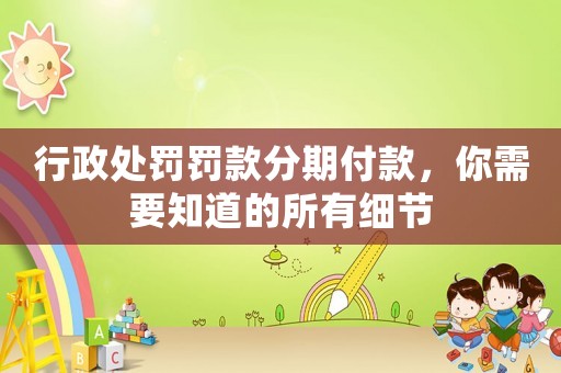 行政處罰罰款分期付款，你需要知道的所有細(xì)節(jié)