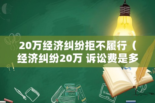 20萬經(jīng)濟糾紛拒不履行（經(jīng)濟糾紛20萬 訴訟費是多少）
