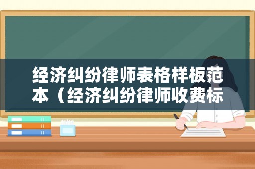 經(jīng)濟糾紛律師表格樣板范本（經(jīng)濟糾紛律師收費標準最新規(guī)定出臺）