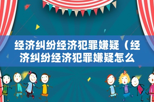 經(jīng)濟糾紛經(jīng)濟犯罪嫌疑（經(jīng)濟糾紛經(jīng)濟犯罪嫌疑怎么辦）