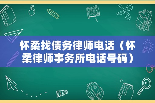 懷柔找債務(wù)律師電話（懷柔律師事務(wù)所電話號碼）
