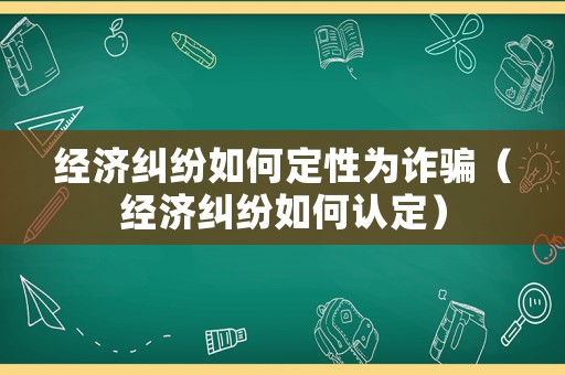 經(jīng)濟(jì)糾紛如何定性為詐騙（經(jīng)濟(jì)糾紛如何認(rèn)定）