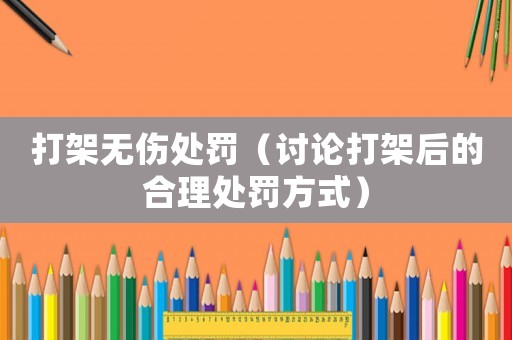打架無傷處罰（討論打架后的合理處罰方式）