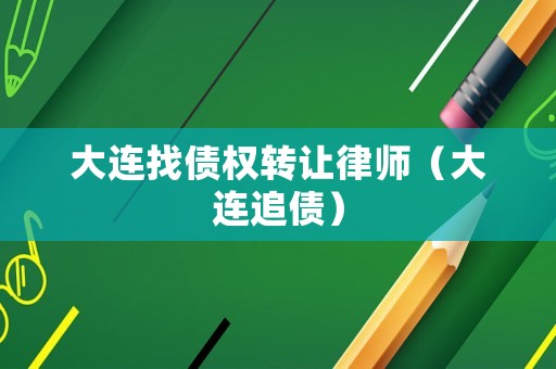 大連找債權(quán)轉(zhuǎn)讓律師（大連追債）