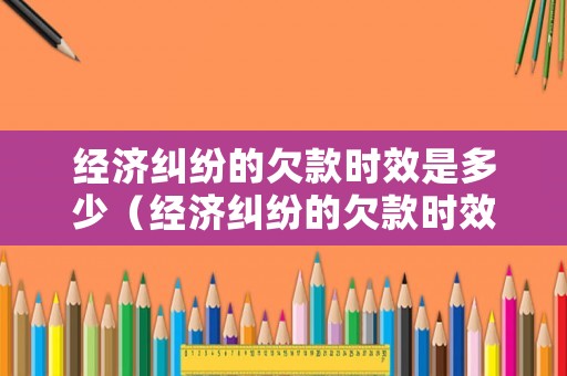 經濟糾紛的欠款時效是多少（經濟糾紛的欠款時效是多少年）