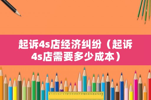 起訴4s店經(jīng)濟(jì)糾紛（起訴4s店需要多少成本）