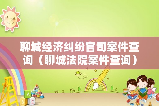 聊城經(jīng)濟(jì)糾紛官司案件查詢（聊城法院案件查詢）