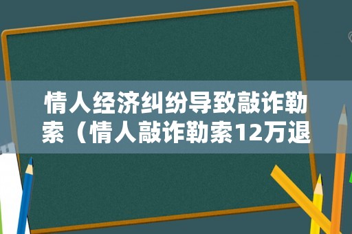 情人經(jīng)濟糾紛導致敲詐勒索（情人敲詐勒索12萬退回判刑幾年）