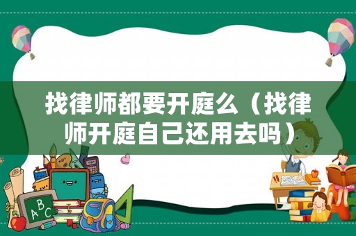 找律師都要開(kāi)庭么（找律師開(kāi)庭自己還用去嗎）