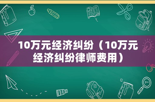 10萬元經(jīng)濟(jì)糾紛（10萬元經(jīng)濟(jì)糾紛律師費(fèi)用）