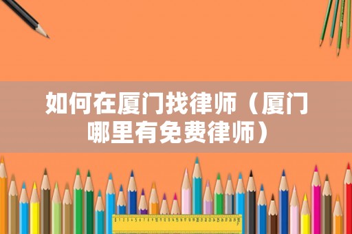 如何在廈門找律師（廈門哪里有免費律師）