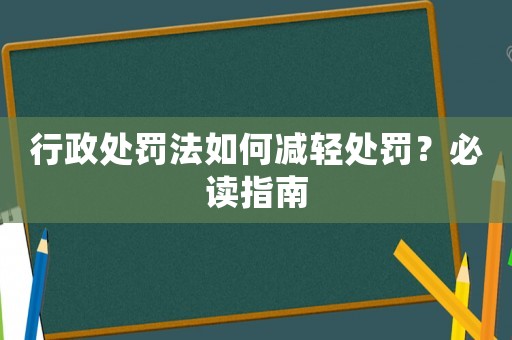 行政處罰法如何減輕處罰？必讀指南