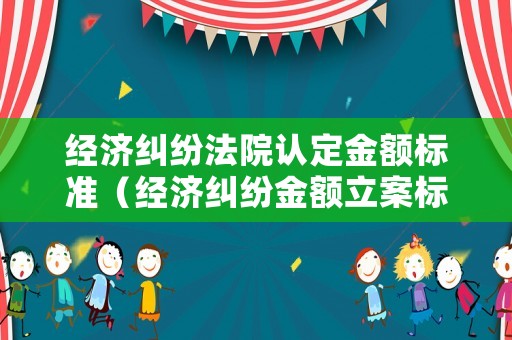 經(jīng)濟(jì)糾紛法院認(rèn)定金額標(biāo)準(zhǔn)（經(jīng)濟(jì)糾紛金額立案標(biāo)準(zhǔn)）