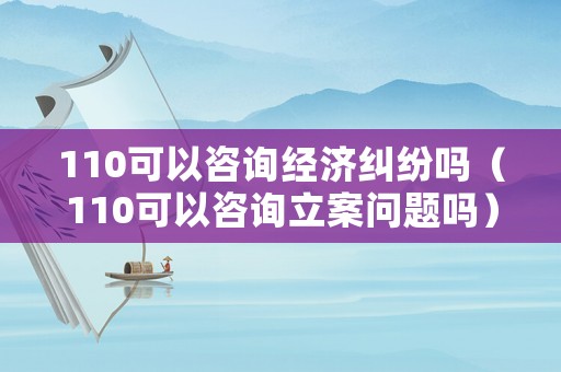 110可以咨詢經(jīng)濟糾紛嗎（110可以咨詢立案問題嗎）