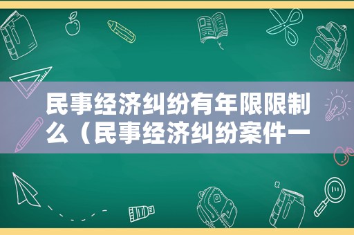 民事經(jīng)濟(jì)糾紛有年限限制么（民事經(jīng)濟(jì)糾紛案件一般多久立案）