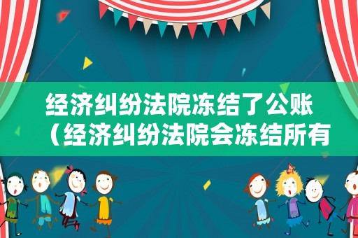 經(jīng)濟(jì)糾紛法院凍結(jié)了公賬（經(jīng)濟(jì)糾紛法院會凍結(jié)所有銀行卡嗎）
