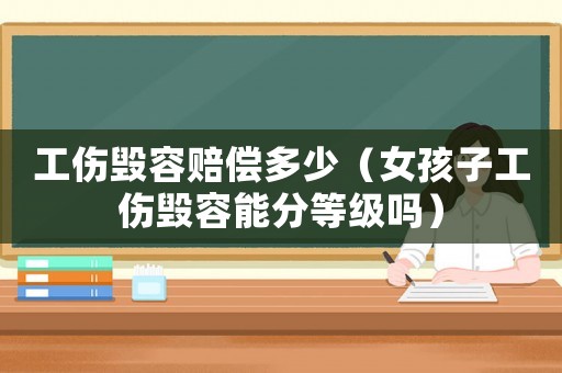 工傷毀容賠償多少（女孩子工傷毀容能分等級(jí)嗎）